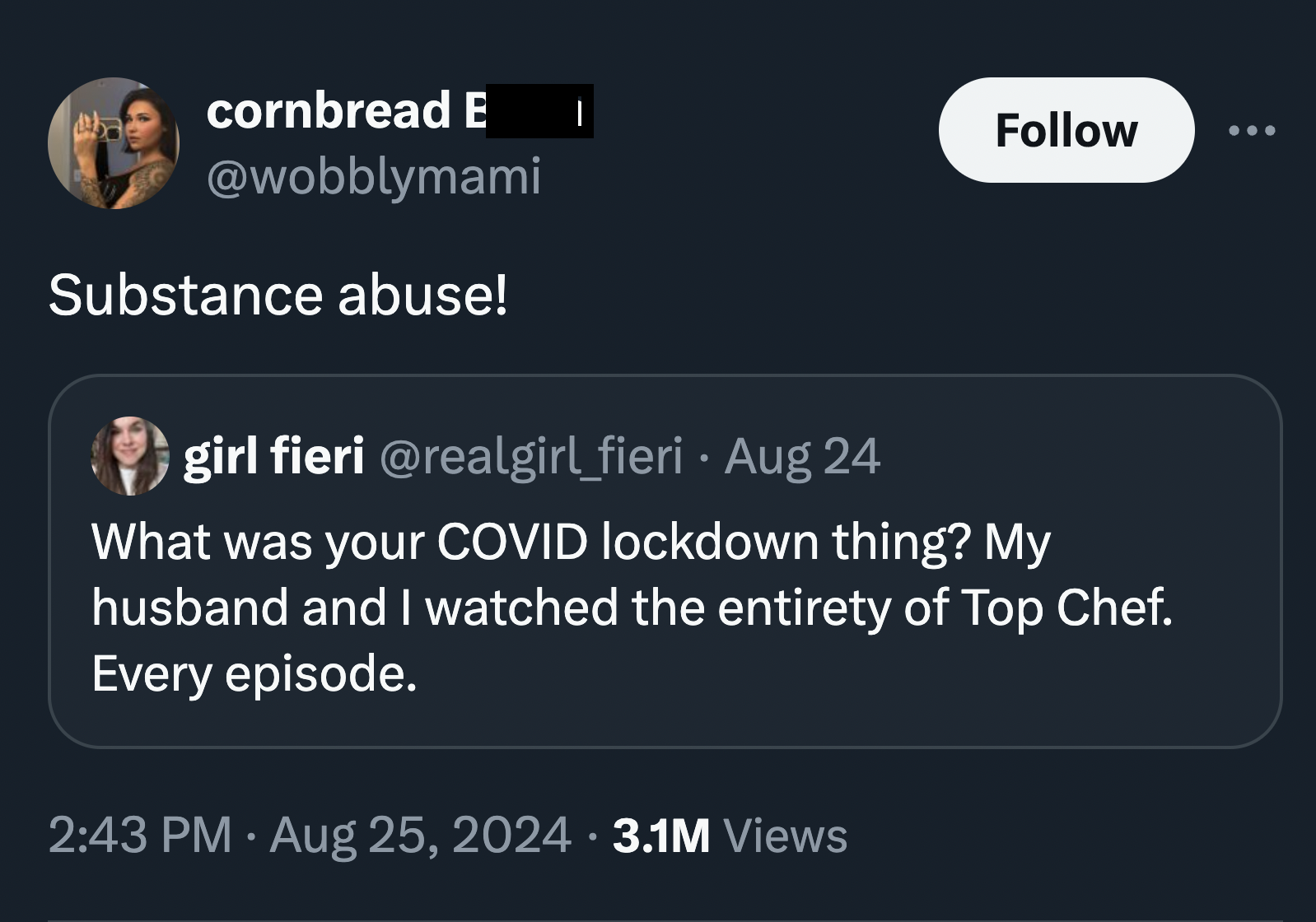 screenshot - cornbread E I Substance abuse! girl fieri Aug 24 What was your Covid lockdown thing? My husband and I watched the entirety of Top Chef. Every episode. 3.1M Views